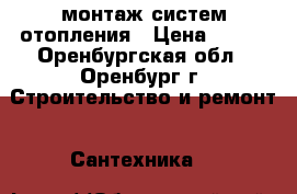 монтаж систем отопления › Цена ­ 500 - Оренбургская обл., Оренбург г. Строительство и ремонт » Сантехника   